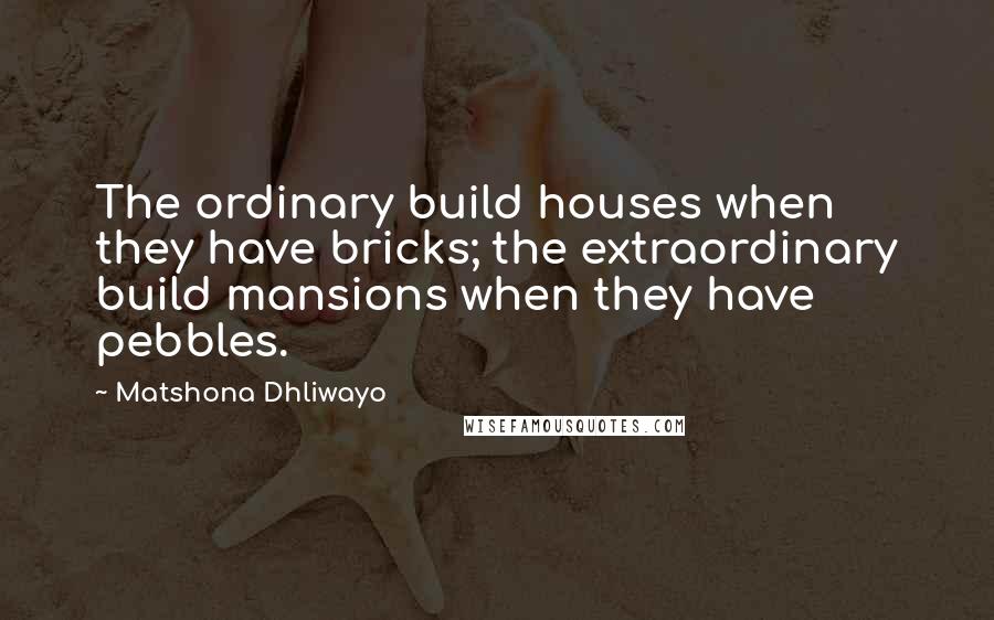 Matshona Dhliwayo Quotes: The ordinary build houses when they have bricks; the extraordinary build mansions when they have pebbles.