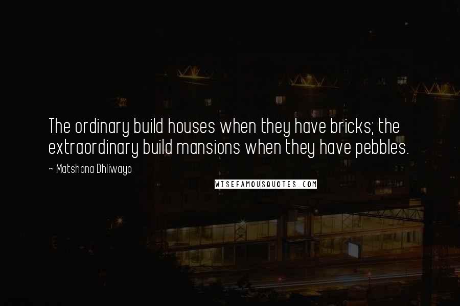 Matshona Dhliwayo Quotes: The ordinary build houses when they have bricks; the extraordinary build mansions when they have pebbles.