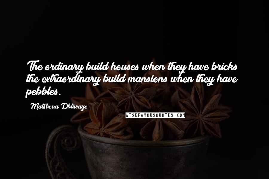 Matshona Dhliwayo Quotes: The ordinary build houses when they have bricks; the extraordinary build mansions when they have pebbles.