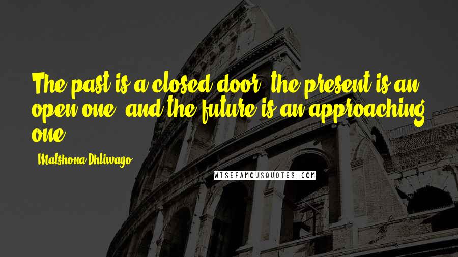 Matshona Dhliwayo Quotes: The past is a closed door, the present is an open one, and the future is an approaching one.