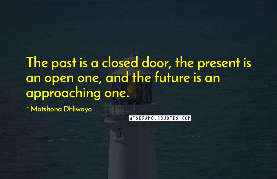 Matshona Dhliwayo Quotes: The past is a closed door, the present is an open one, and the future is an approaching one.