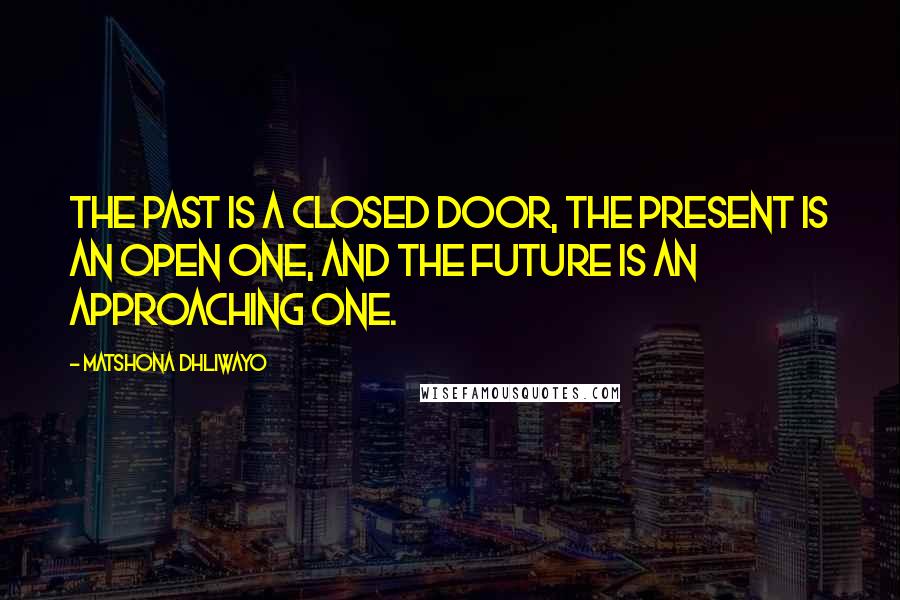 Matshona Dhliwayo Quotes: The past is a closed door, the present is an open one, and the future is an approaching one.