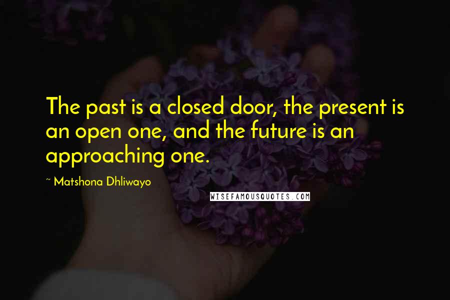 Matshona Dhliwayo Quotes: The past is a closed door, the present is an open one, and the future is an approaching one.