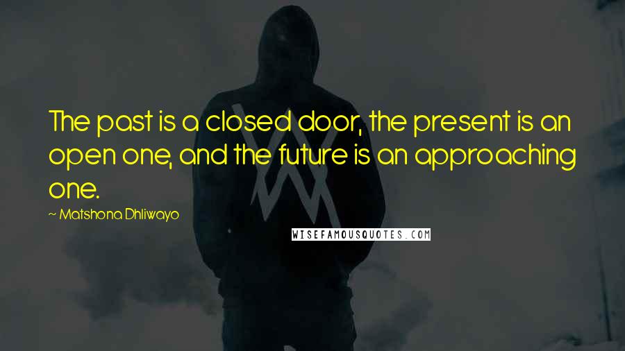 Matshona Dhliwayo Quotes: The past is a closed door, the present is an open one, and the future is an approaching one.