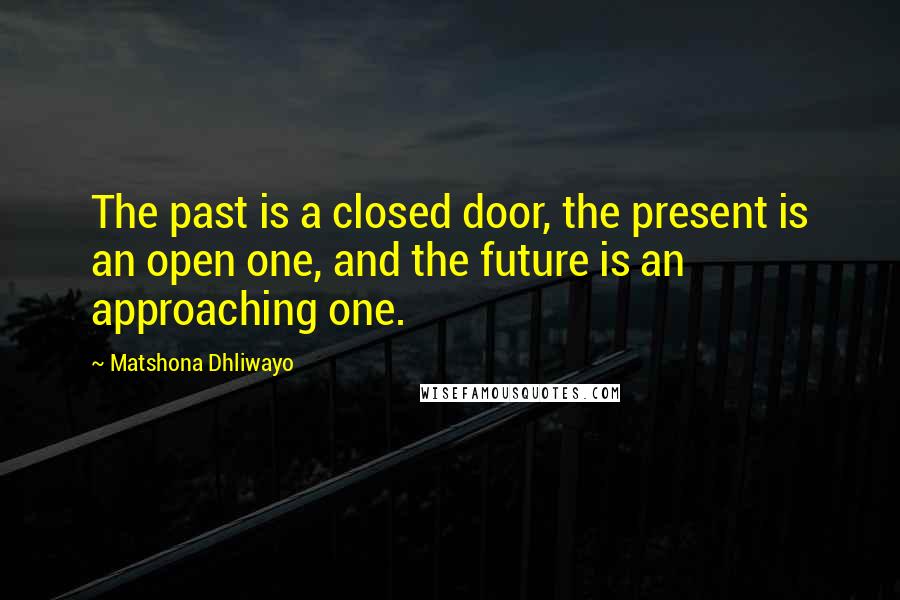 Matshona Dhliwayo Quotes: The past is a closed door, the present is an open one, and the future is an approaching one.