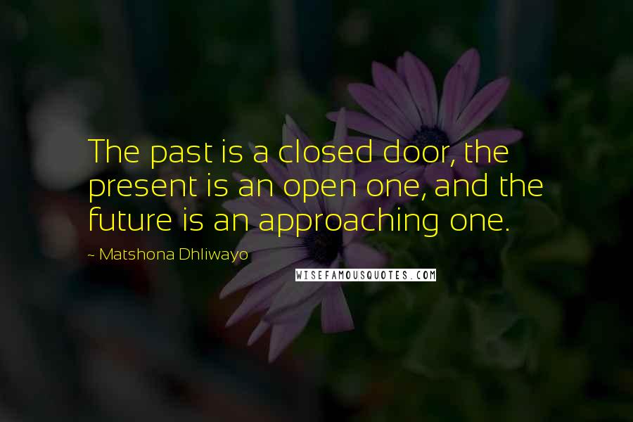 Matshona Dhliwayo Quotes: The past is a closed door, the present is an open one, and the future is an approaching one.