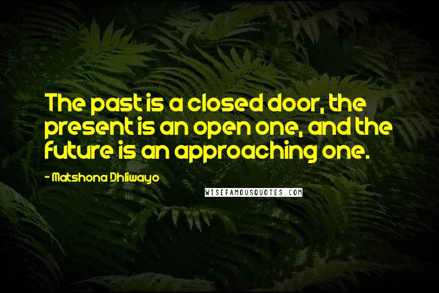 Matshona Dhliwayo Quotes: The past is a closed door, the present is an open one, and the future is an approaching one.