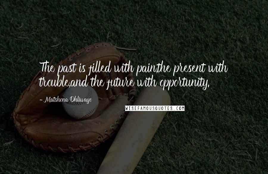 Matshona Dhliwayo Quotes: The past is filled with pain,the present with trouble,and the future with opportunity.