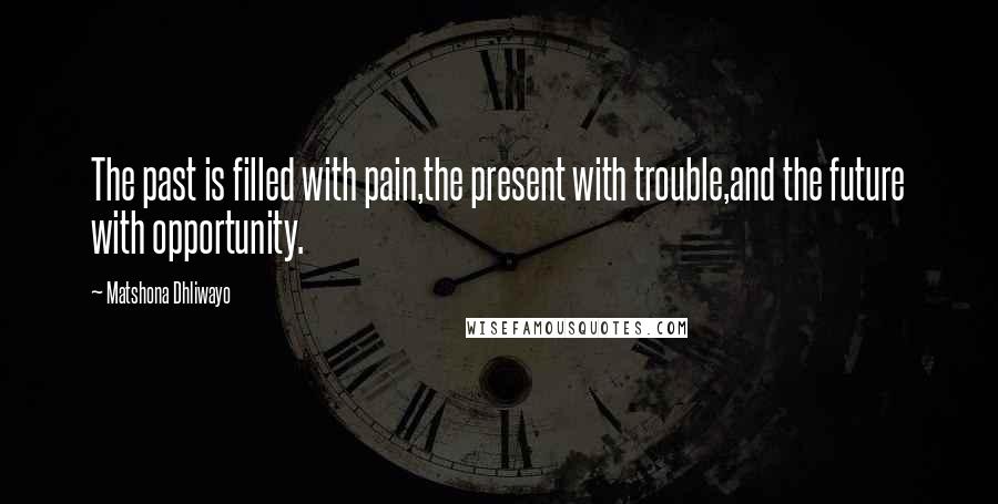 Matshona Dhliwayo Quotes: The past is filled with pain,the present with trouble,and the future with opportunity.