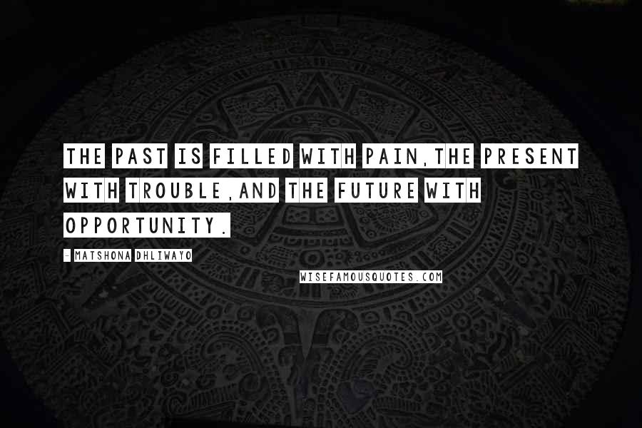 Matshona Dhliwayo Quotes: The past is filled with pain,the present with trouble,and the future with opportunity.