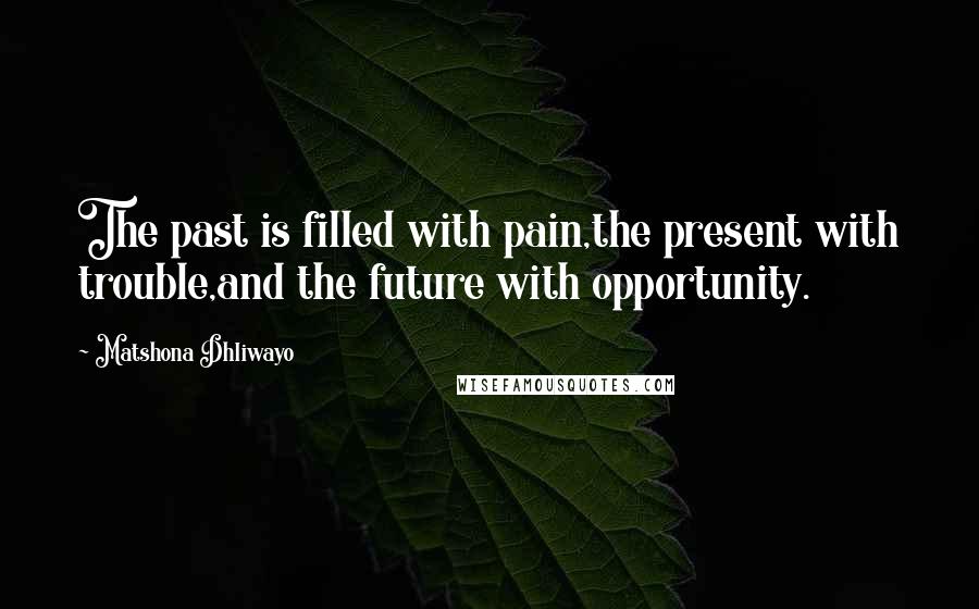 Matshona Dhliwayo Quotes: The past is filled with pain,the present with trouble,and the future with opportunity.