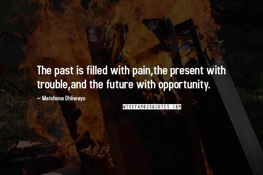 Matshona Dhliwayo Quotes: The past is filled with pain,the present with trouble,and the future with opportunity.