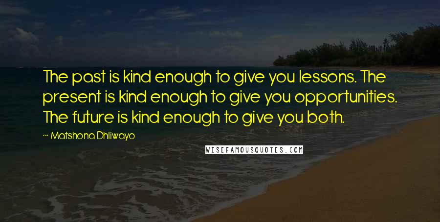 Matshona Dhliwayo Quotes: The past is kind enough to give you lessons. The present is kind enough to give you opportunities. The future is kind enough to give you both.