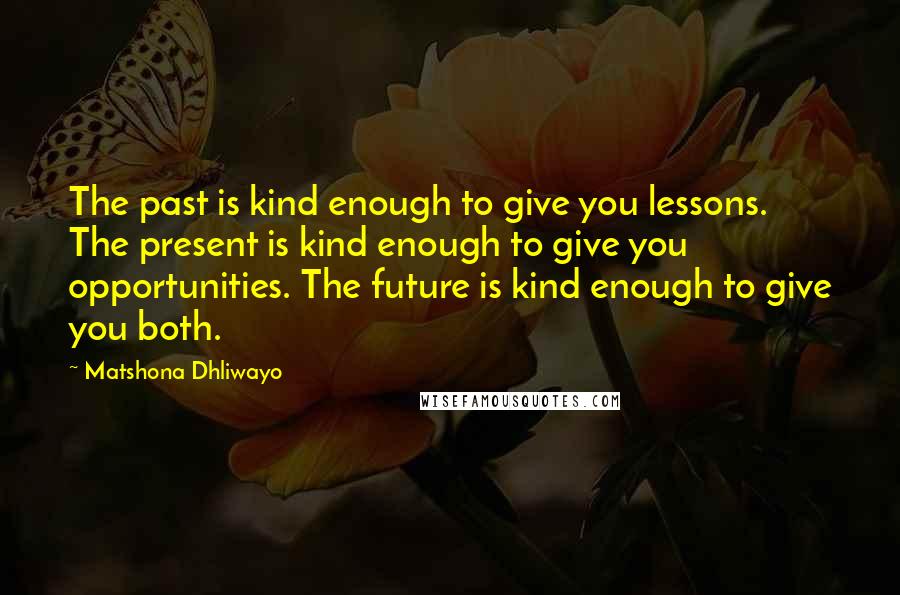 Matshona Dhliwayo Quotes: The past is kind enough to give you lessons. The present is kind enough to give you opportunities. The future is kind enough to give you both.