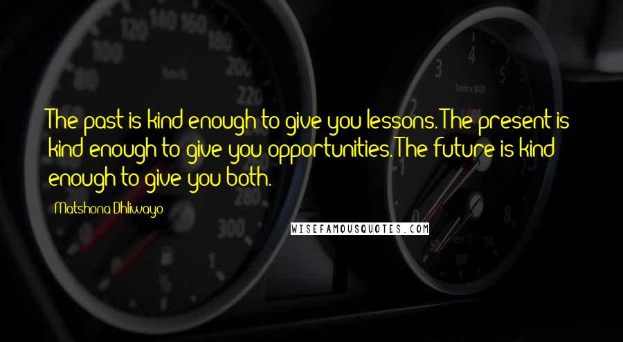 Matshona Dhliwayo Quotes: The past is kind enough to give you lessons. The present is kind enough to give you opportunities. The future is kind enough to give you both.