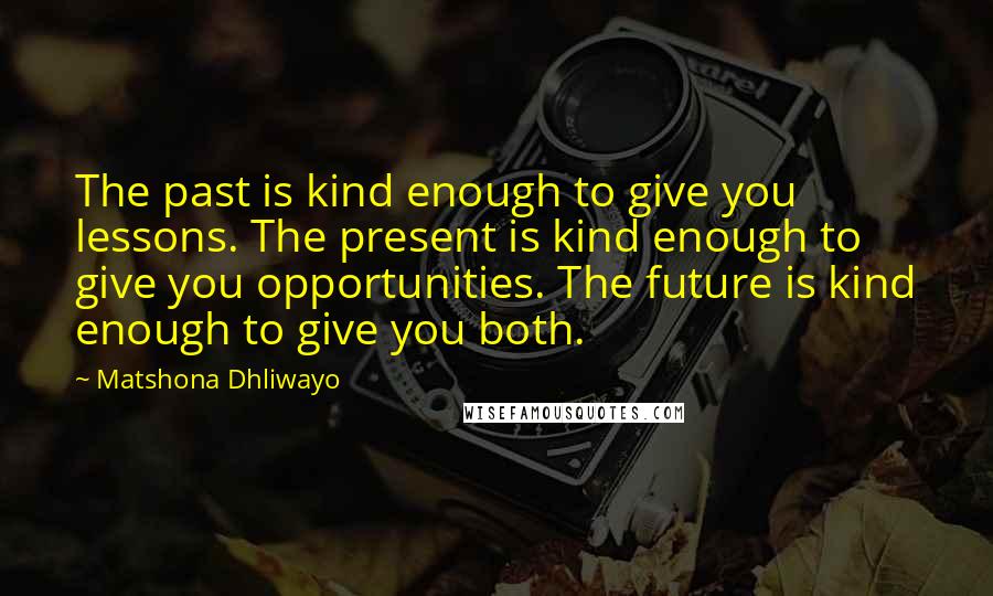 Matshona Dhliwayo Quotes: The past is kind enough to give you lessons. The present is kind enough to give you opportunities. The future is kind enough to give you both.