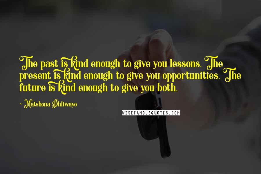 Matshona Dhliwayo Quotes: The past is kind enough to give you lessons. The present is kind enough to give you opportunities. The future is kind enough to give you both.