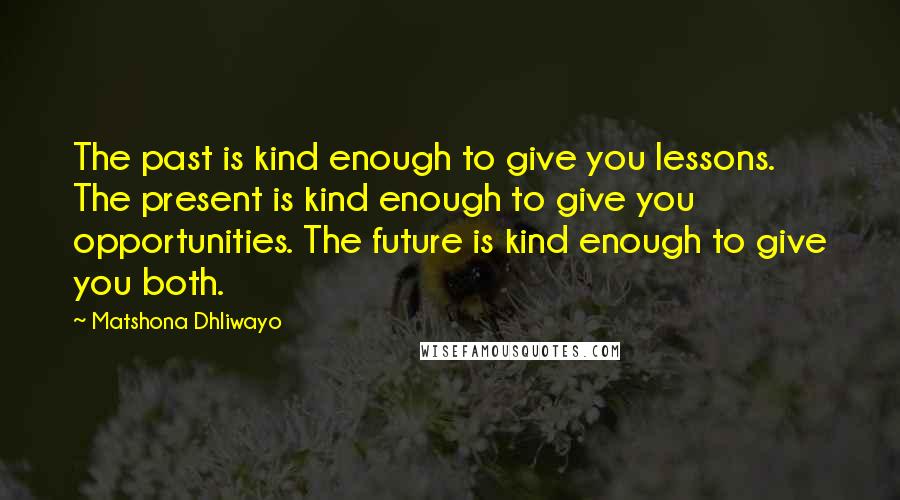 Matshona Dhliwayo Quotes: The past is kind enough to give you lessons. The present is kind enough to give you opportunities. The future is kind enough to give you both.