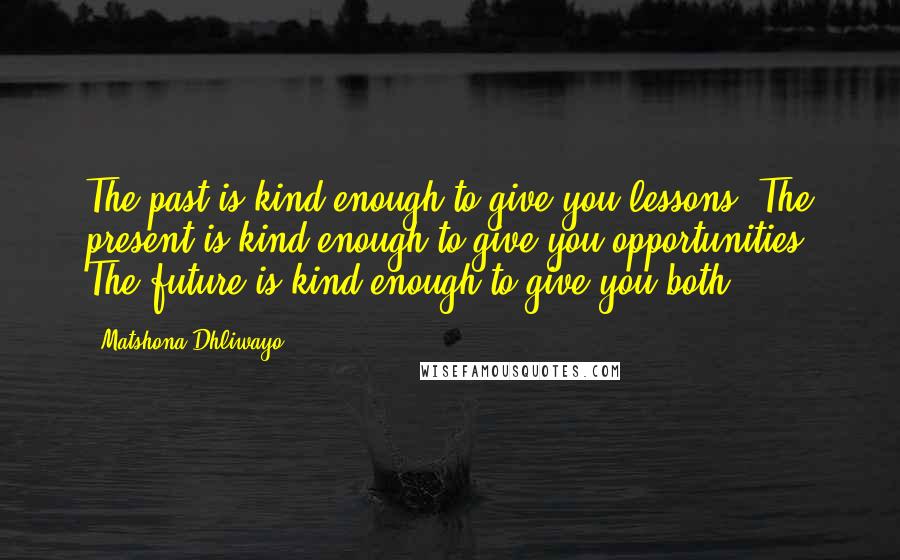 Matshona Dhliwayo Quotes: The past is kind enough to give you lessons. The present is kind enough to give you opportunities. The future is kind enough to give you both.
