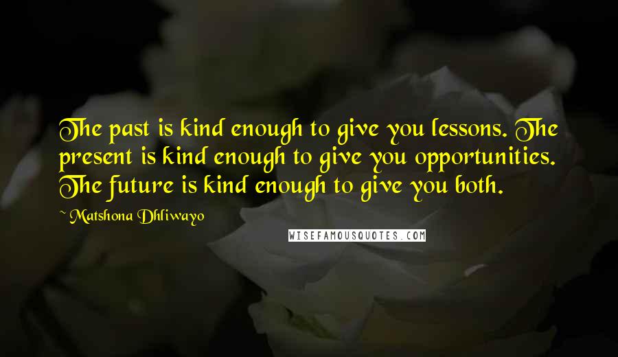 Matshona Dhliwayo Quotes: The past is kind enough to give you lessons. The present is kind enough to give you opportunities. The future is kind enough to give you both.