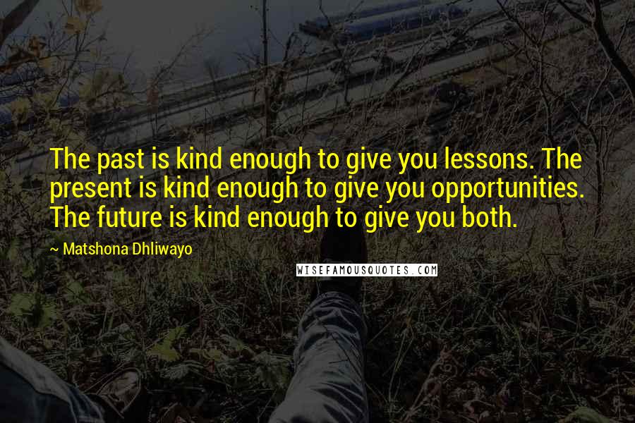 Matshona Dhliwayo Quotes: The past is kind enough to give you lessons. The present is kind enough to give you opportunities. The future is kind enough to give you both.
