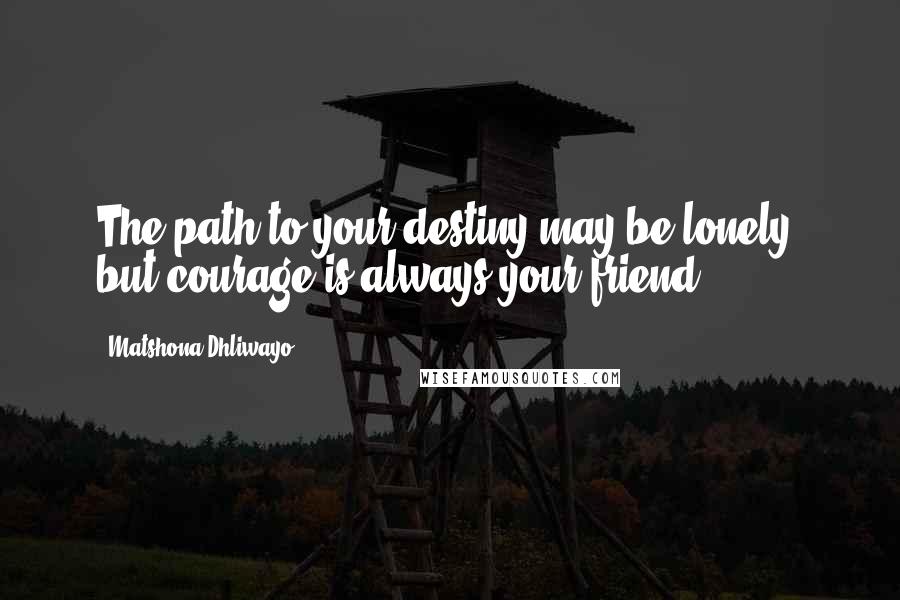 Matshona Dhliwayo Quotes: The path to your destiny may be lonely, but courage is always your friend.