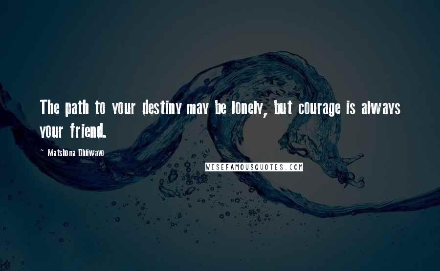 Matshona Dhliwayo Quotes: The path to your destiny may be lonely, but courage is always your friend.