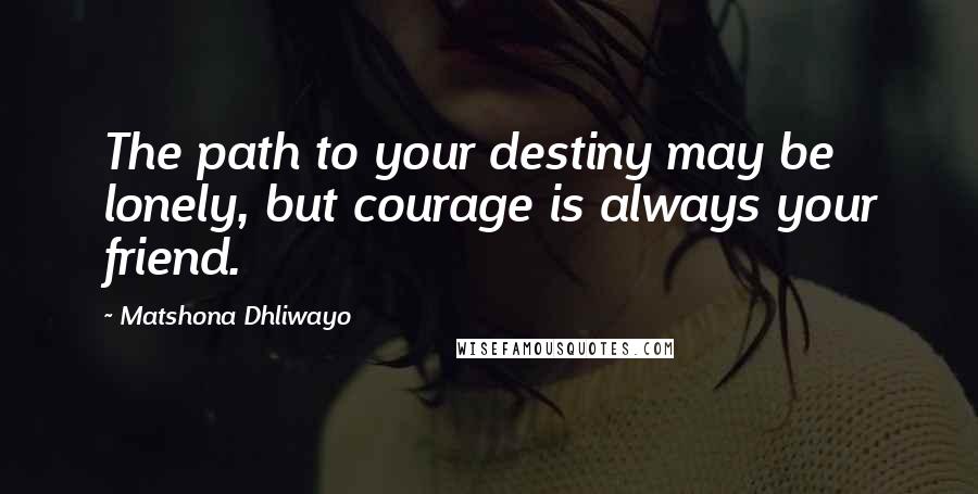 Matshona Dhliwayo Quotes: The path to your destiny may be lonely, but courage is always your friend.