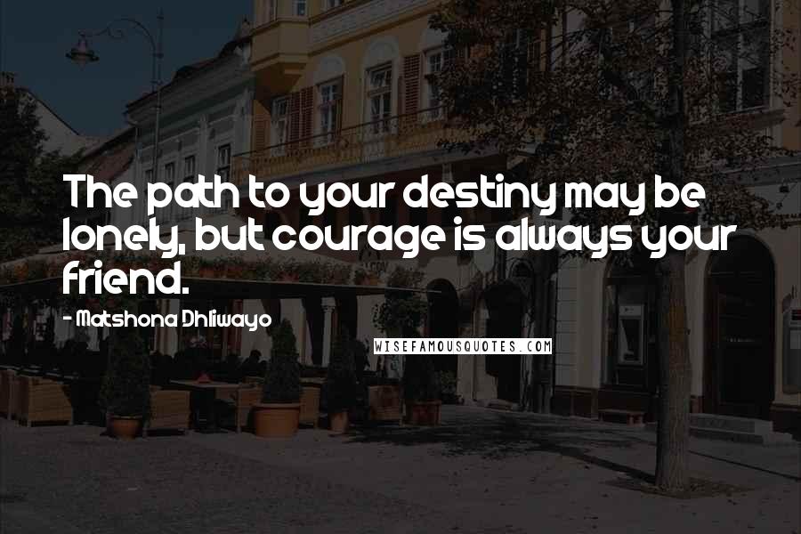 Matshona Dhliwayo Quotes: The path to your destiny may be lonely, but courage is always your friend.