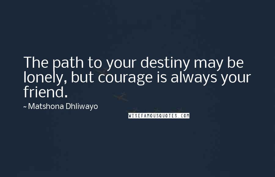 Matshona Dhliwayo Quotes: The path to your destiny may be lonely, but courage is always your friend.