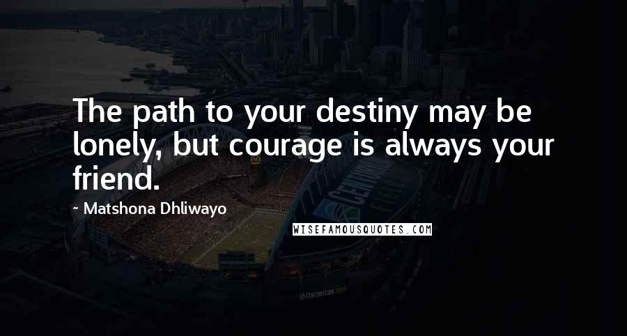 Matshona Dhliwayo Quotes: The path to your destiny may be lonely, but courage is always your friend.