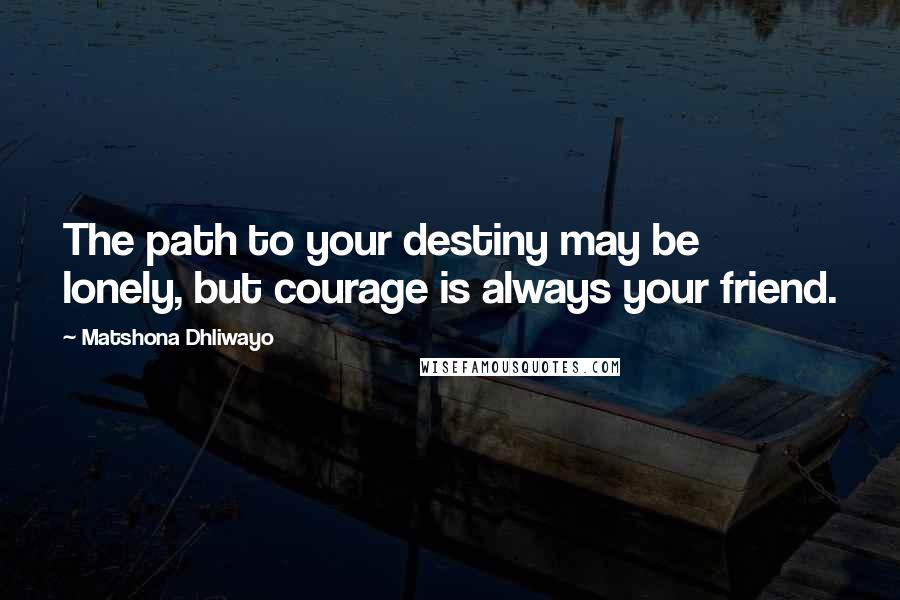 Matshona Dhliwayo Quotes: The path to your destiny may be lonely, but courage is always your friend.