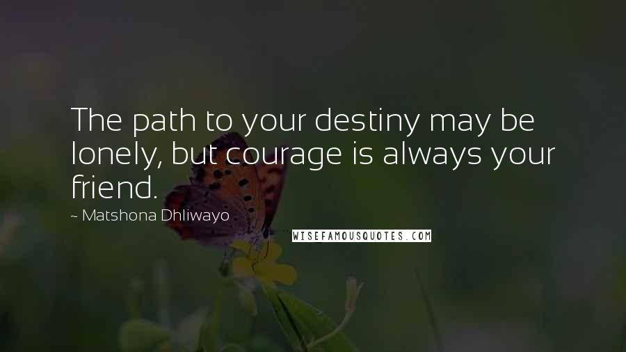 Matshona Dhliwayo Quotes: The path to your destiny may be lonely, but courage is always your friend.