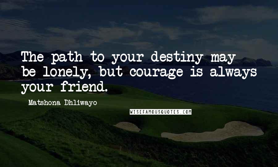 Matshona Dhliwayo Quotes: The path to your destiny may be lonely, but courage is always your friend.