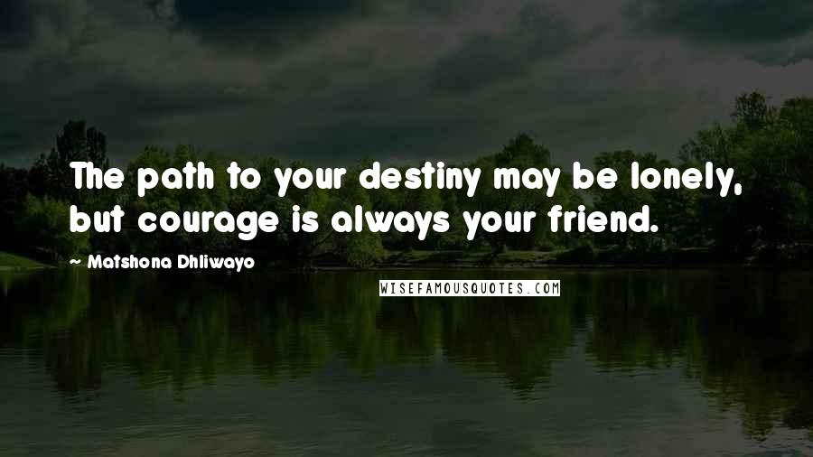 Matshona Dhliwayo Quotes: The path to your destiny may be lonely, but courage is always your friend.