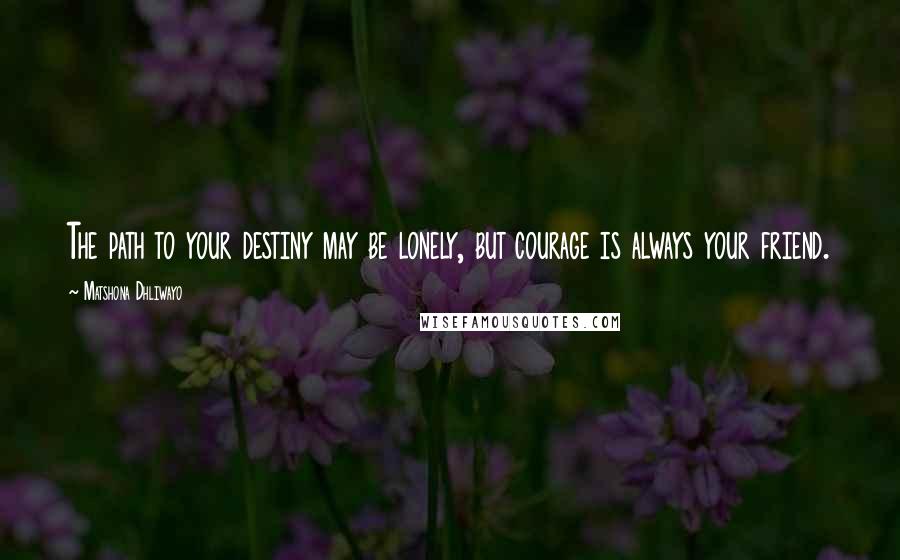 Matshona Dhliwayo Quotes: The path to your destiny may be lonely, but courage is always your friend.