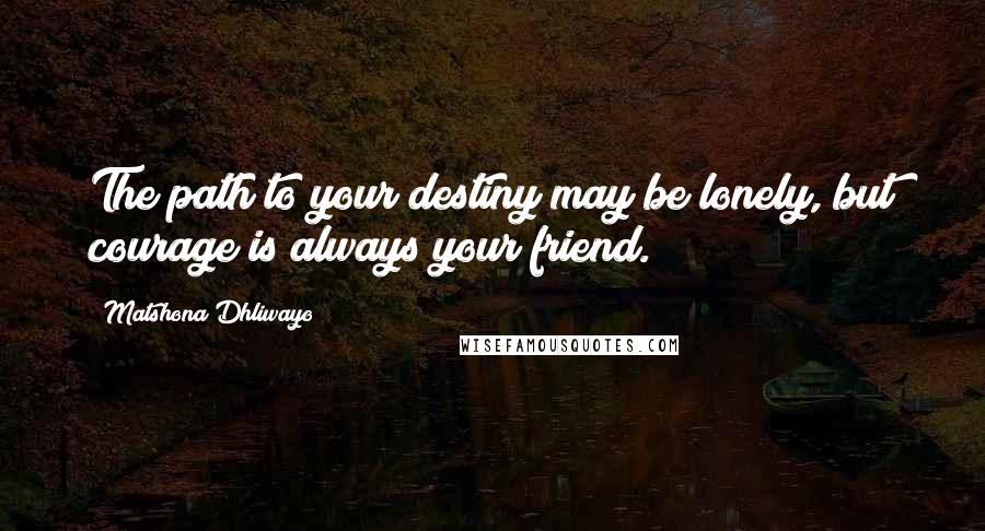 Matshona Dhliwayo Quotes: The path to your destiny may be lonely, but courage is always your friend.