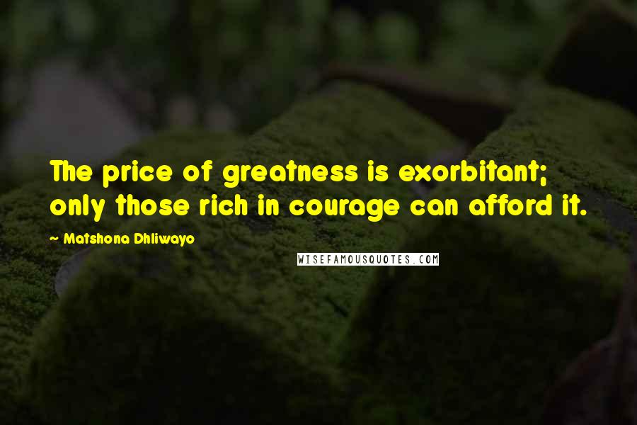 Matshona Dhliwayo Quotes: The price of greatness is exorbitant; only those rich in courage can afford it.