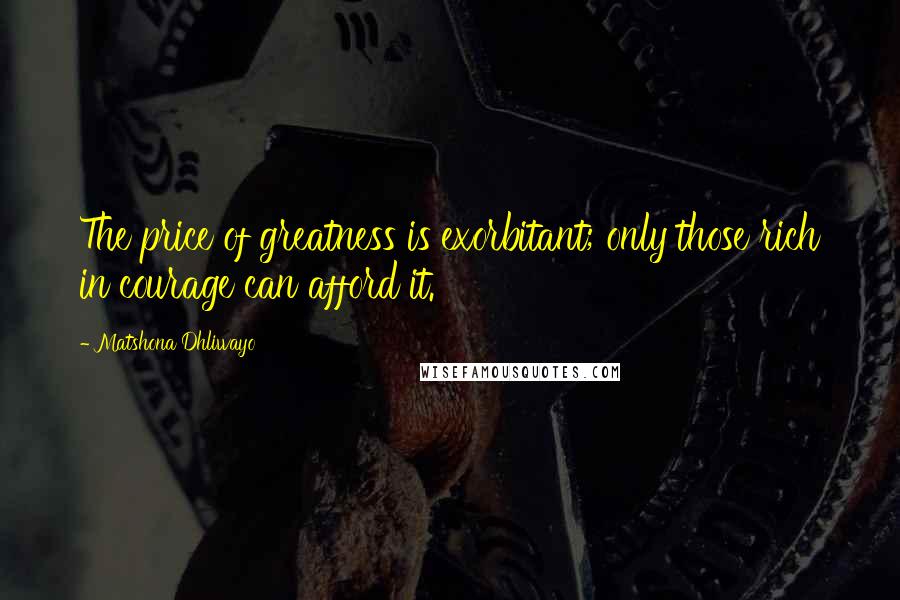 Matshona Dhliwayo Quotes: The price of greatness is exorbitant; only those rich in courage can afford it.