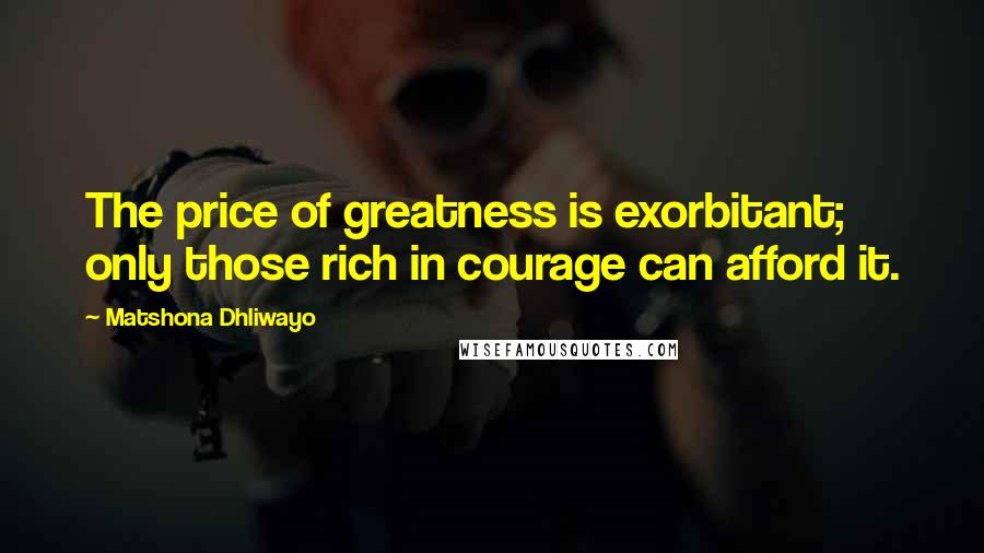 Matshona Dhliwayo Quotes: The price of greatness is exorbitant; only those rich in courage can afford it.