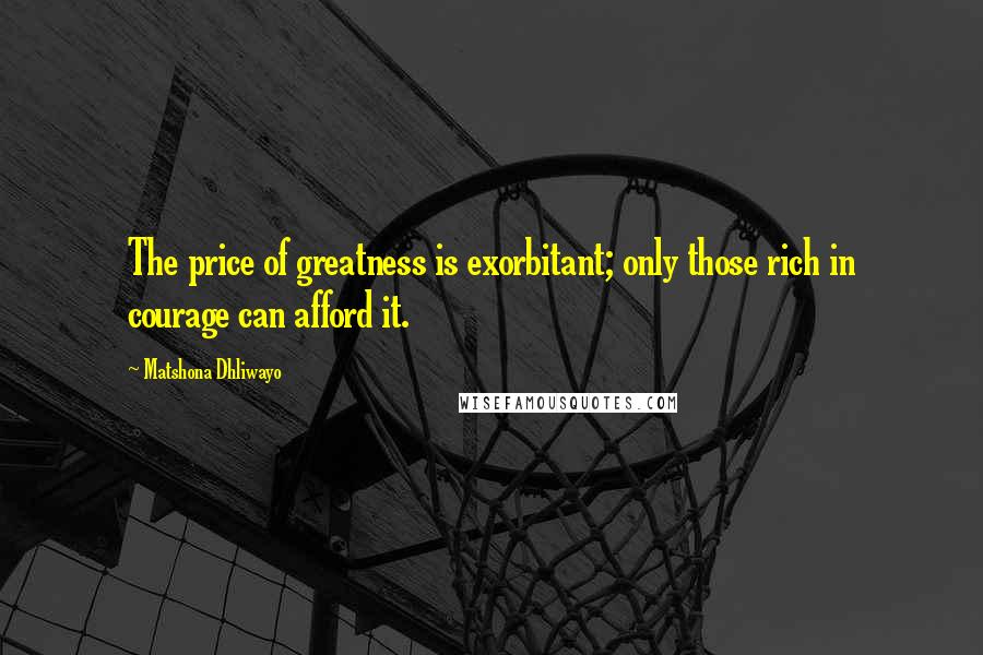 Matshona Dhliwayo Quotes: The price of greatness is exorbitant; only those rich in courage can afford it.