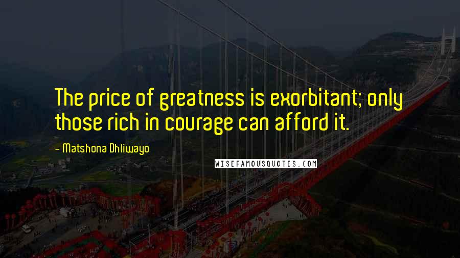 Matshona Dhliwayo Quotes: The price of greatness is exorbitant; only those rich in courage can afford it.