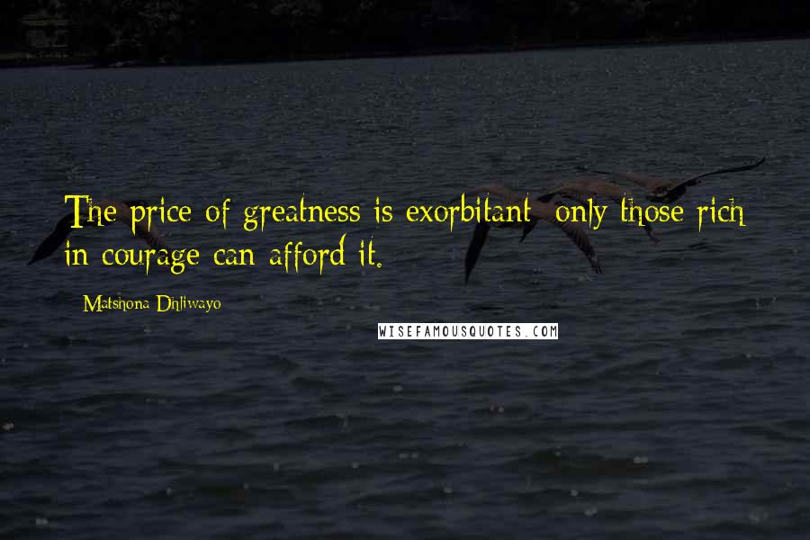 Matshona Dhliwayo Quotes: The price of greatness is exorbitant; only those rich in courage can afford it.