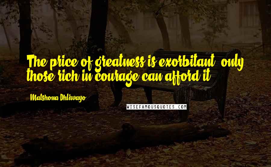 Matshona Dhliwayo Quotes: The price of greatness is exorbitant; only those rich in courage can afford it.