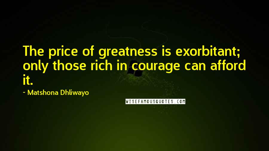 Matshona Dhliwayo Quotes: The price of greatness is exorbitant; only those rich in courage can afford it.