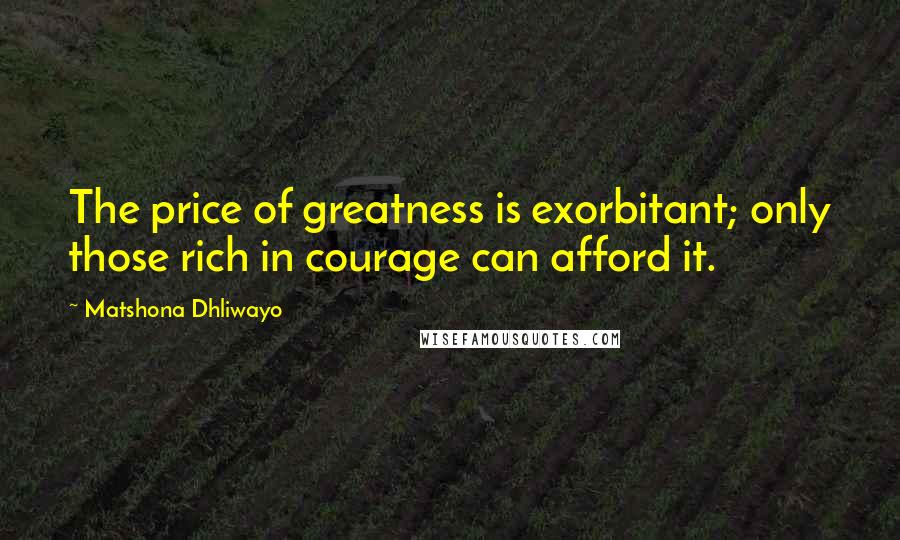 Matshona Dhliwayo Quotes: The price of greatness is exorbitant; only those rich in courage can afford it.