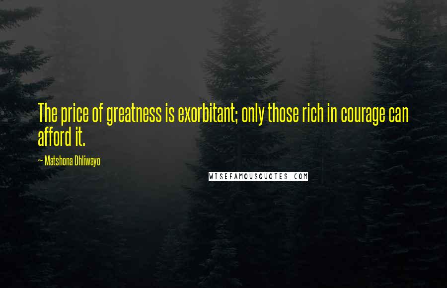 Matshona Dhliwayo Quotes: The price of greatness is exorbitant; only those rich in courage can afford it.