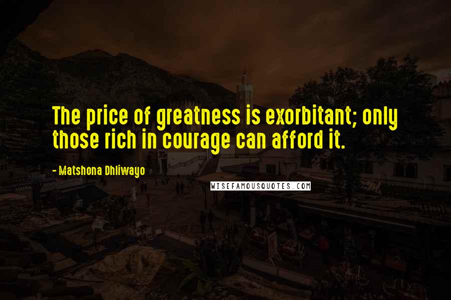 Matshona Dhliwayo Quotes: The price of greatness is exorbitant; only those rich in courage can afford it.