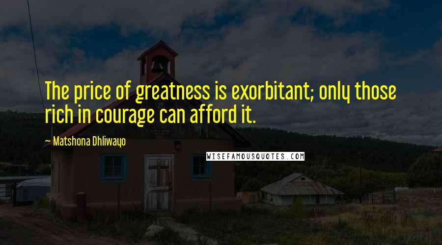 Matshona Dhliwayo Quotes: The price of greatness is exorbitant; only those rich in courage can afford it.