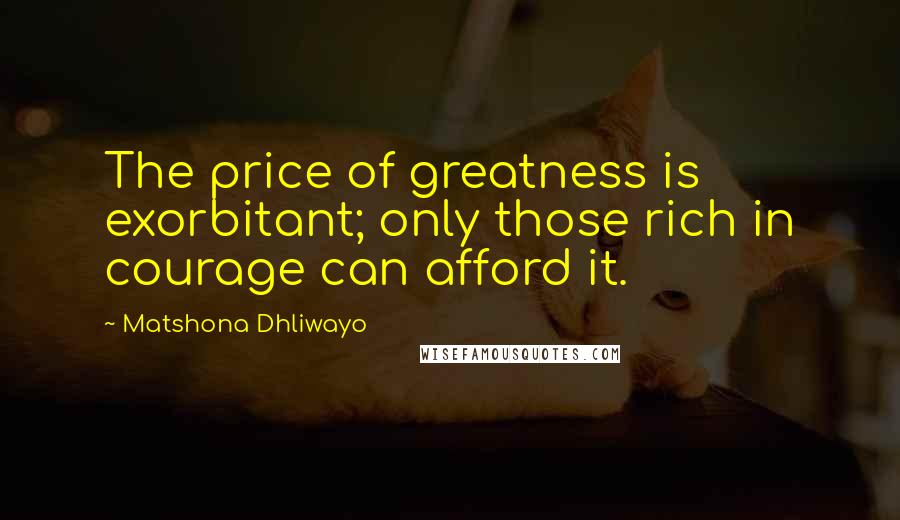 Matshona Dhliwayo Quotes: The price of greatness is exorbitant; only those rich in courage can afford it.